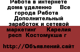  Работа в интернете дома удаленно  - Все города Работа » Дополнительный заработок и сетевой маркетинг   . Карелия респ.,Костомукша г.